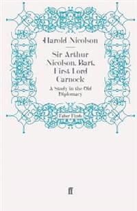 Sir Arthur Nicolson, Bart, First Lord Carnock: A Study in the Old Diplomacy by Harold Nicolson