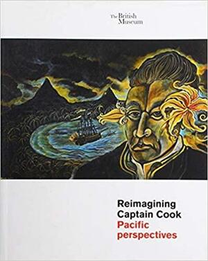 Reimagining Captain Cook: Pacific Perspectives by Mary McMahon, Lissant Bolton, Theano Guillaume-Jaillet, Gaye Sculthorpe, Julie Adams
