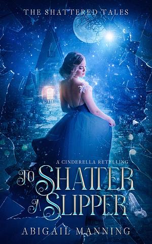 To Shatter a Slipper: A Cinderella Retelling by Abigail Manning