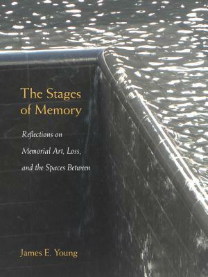 The Stages of Memory: Reflections on Memorial Art, Loss, and the Spaces Between by James E. Young