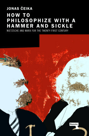 How to Philosophize with a Hammer and Sickle: Nietzsche and Marx for the 21st-Century Left by Jonas Čeika