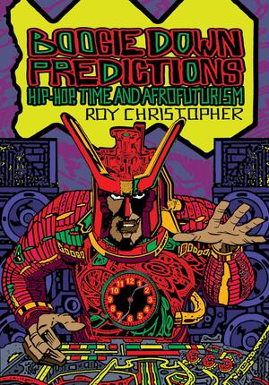 Boogie Down Predictions: Hip-Hop, Time, and Afrofuturism by Roy Christopher, Steven Shaviro, Rasheeda Phillips, Kodwo Eshun