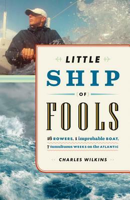 Little Ship of Fools: 16 Rowers, 1 Improbable Boat, 7 Tumultuous Weeks on the Atlantic by Charles Wilkins