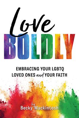 Love Boldly: Embracing Your Lgbtq Loved Ones and Your Faith by Becky Mackintosh