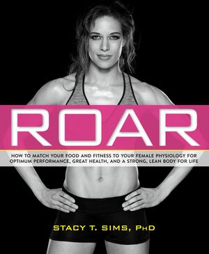 ROAR: How to Match Your Food and Fitness to Your Unique Female Physiology for Optimum Performance, Great Health, and a Strong, Lean Body for Life by Stacy T. Sims, PhD, Selene Yeager