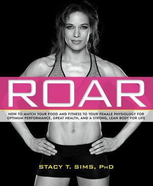 ROAR: How to Match Your Food and Fitness to Your Unique Female Physiology for Optimum Performance, Great Health, and a Strong, Lean Body for Life by Stacy T. Sims