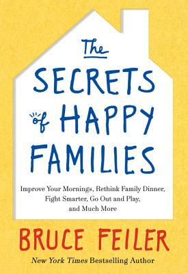 The Secrets of Happy Families: Improve Your Mornings, Rethink Family Dinner, Fight Smarter, Go Out and Play, and Much More by Bruce Feiler