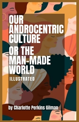 Our Androcentric Culture Or The Man-Made World: Illustrated by Charlotte Perkins Gilman