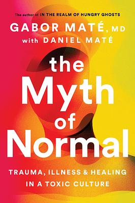 The Myth of Normal: Trauma, Illness, and Healing in a Toxic Culture by Gabor Maté