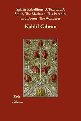Spirits Rebellious, A Tear and A Smile, The Madman: His Parables and Poems, The Wanderer by Kahlil Gibran