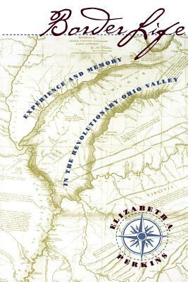 Border Life: Experience and Memory in the Revolutionary Ohio Valley by Elizabeth A. Perkins