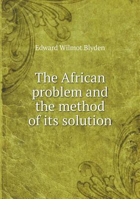 The African Problem and the Method of Its Solution by Edward Wilmot Blyden