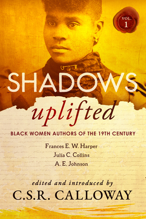 Shadows Uplifted Volume I: Black Women Authors of Nineteenth Century American Fiction by C.S.R. Calloway, Frances E.W. Harper, Julia C. Collins, A. E. Johnson