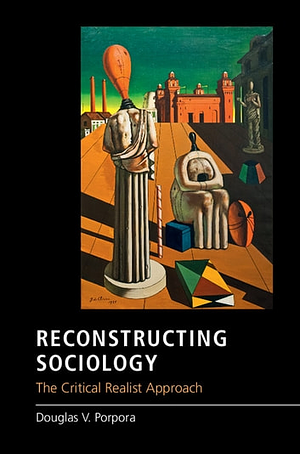 Reconstructing Sociology: The Critical Realist Approach by Douglas V. Porpora