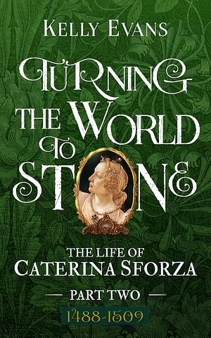 Turning the World to Stone: The Life of Caterina Sforza Part Two (1488 to 1509) by Kelly Evans