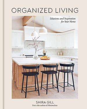 Organized Living: Solutions and Inspiration for Your Home [A Home Organization Book] by Shira Gill