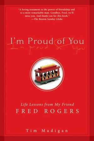 I'm Proud of You: Life Lessons from My Friend Fred Rogers by Tim Madigan