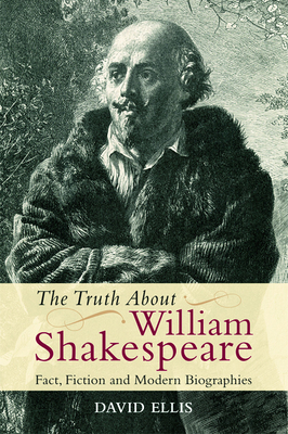 The Truth about William Shakespeare: Fact, Fiction and Modern Biographies by David Ellis