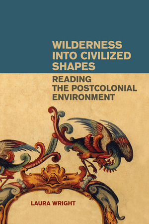 Wilderness into Civilized Shapes: Reading the Postcolonial Environment by Laura Wright