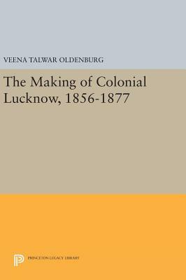 The Making Of Colonial Lucknow, 1856 1877 by Veena Talwar Oldenburg