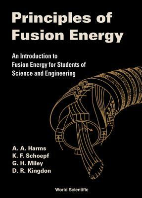 Principles of Fusion Energy: An Introduction to Fusion Energy for Students of Science and Engineering by Dave R. Kingdon, George H. Miley, Archie A. Harms