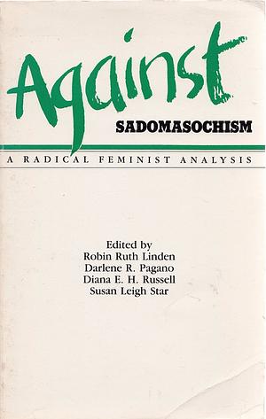 Against Sadomasochism: A Radical Feminist Analysis by Robin Ruth Linden, Vivienne Walker-Crawford, Jesse Meredith, Susan Leigh Star, Sally Roesch Wagner, Cheri Lesh, Kathleen Barry, Bat-Ami Bar On, Maryel Norris, Audre Lorde, Susan Griffin, Paula Tiklicorect, Darlene R. Pagano, Karen Sims, Diana E.H. Russell, Ti-Grace Atkinson, John Stoltenberg, Rose Mason, Karen Rian, Melissa Bay Mathis, Elizabeth Harris, Robin Morgan, Alice Walker, Sarah Lucia Hoagland, Judith Butler, Hilde Hein, Margaret Rossoff, Jeanette Nichols, Marissa Jonel