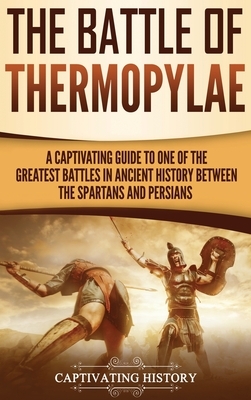 The Battle of Thermopylae: A Captivating Guide to One of the Greatest Battles in Ancient History Between the Spartans and Persians by Captivating History