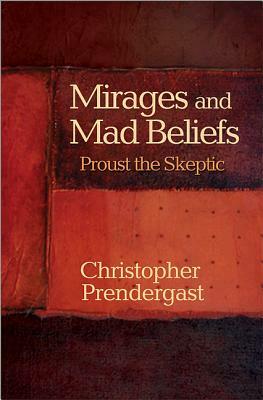 Mirages and Mad Beliefs: Proust the Skeptic by Christopher Prendergast