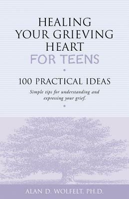 Healing Your Grieving Heart for Teens: 100 Practical Ideas by Alan D. Wolfelt
