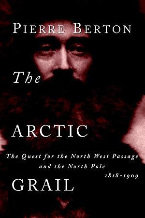 The Arctic Grail: The Quest for the North West Passage and the North Pole, 1818-1909 by Pierre Berton