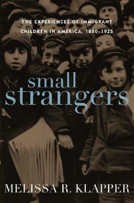 Small Strangers: The Experiences of Immigrant Children in America, 1880-1925 by Melissa R. Klapper