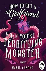 How to Get a Girlfriend When You're A Terrifying Monster by Marie Cardno