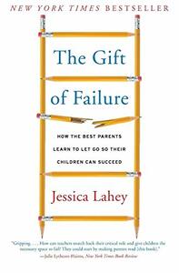 The Gift of Failure: How the Best Parents Learn to Let Go So Their Children Can Succeed by Jessica Lahey