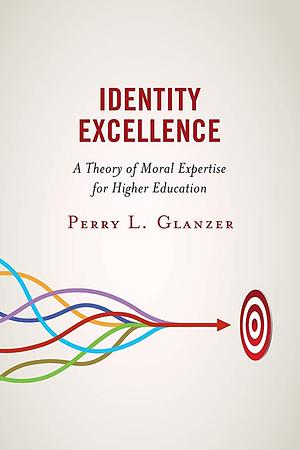 Identity Excellence: A Theory of Moral Expertise for Higher Education by Perry L. Glanzer