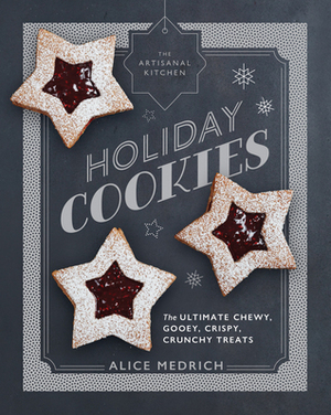 The Artisanal Kitchen: Holiday Cookies: The Ultimate Chewy, Gooey, Crispy, Crunchy Treats by Alice Medrich