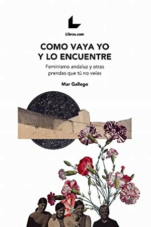 Como vaya yo y lo encuentre: Feminismo Andaluz y otras prendas que tú no veías by Mar Gallego