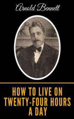 How To Live On Twenty-Four Hours A Day by Arnold Bennett