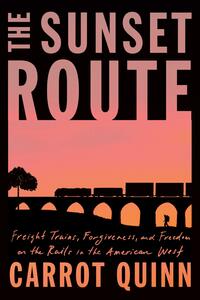 The Sunset Route: Freight Trains, Forgiveness, and Freedom on the Rails in the American West by Carrot Quinn
