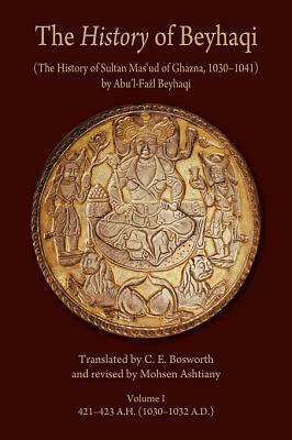 The History of Beyhaqi: The History of Sultan Mas\'ud of Ghazna, 1030-1041, Volume I: Introduction and Translation of Years 421-423 A.H. (1030-1032 A.D.) by Clifford Edmund Bosworth, al-Beyhaqi, Mohsen Ashtiany