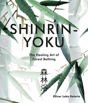 Shinrin-yoku: The Healing Art of Forest Bathing by Oliver Luke Delorie