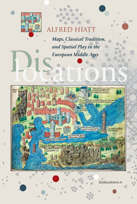 Dislocations: Maps, Classical Tradition, and Spatial Play in the European Middle Ages by Alfred Hiatt