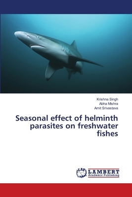 Seasonal effect of helminth parasites on freshwater fishes by Abha Mishra, Krishna Singh, Amit Srivastava