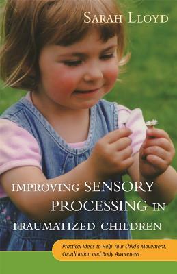 Improving Sensory Processing in Traumatized Children: Practical Ideas to Help Your Child's Movement, Coordination and Body Awareness by Sarah Lloyd