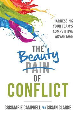 The Beauty of Conflict: Harnessing Your Team's Competitive Advantage by Susan Clarke, Crismarie Campbell