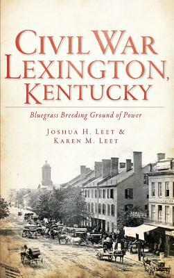 Civil War Lexington, Kentucky: Bluegrass Breeding Ground of Power by Karen M. Leet, Joshua H. Leet