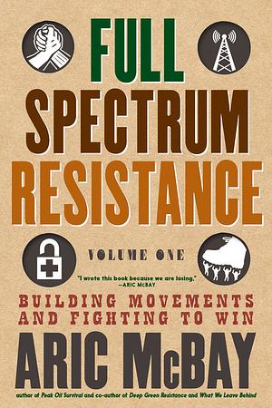 Full Spectrum Resistance, Volume One: Building Movements and Fighting to Win by Aric McBay