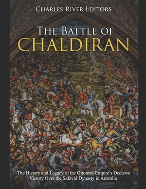 The Battle of Chaldiran: The History and Legacy of the Ottoman Empire's Decisive Victory Over the Safavid Dynasty in Anatolia by Charles River Editors