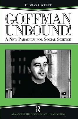 Goffman Unbound!: A New Paradigm for Social Science by Harold Kincaid, Thomas J. Scheff, Bernard S. Phillips