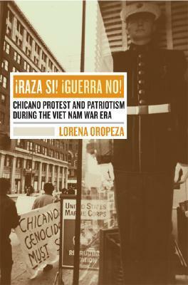 Raza Si, Guerra No: Chicano Protest and Patriotism during the Viet Nam War Era by Lorena Oropeza