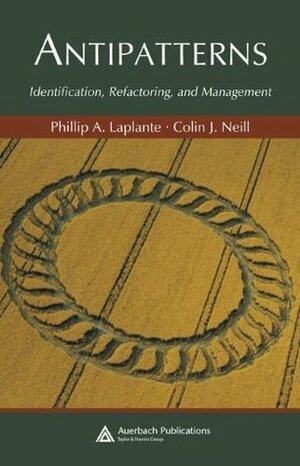 Antipatterns: Identification, Refactoring, and Management by Colin J. Neill, Phillip A. LaPlante